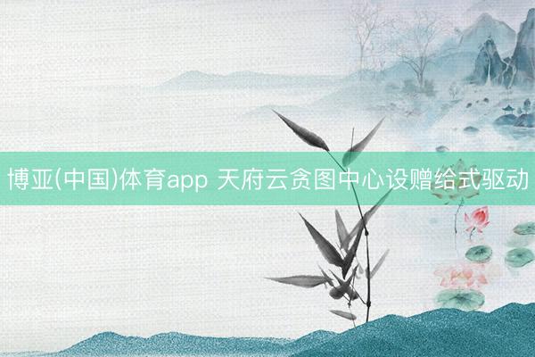 博亚(中国)体育app 天府云贪图中心设赠给式驱动