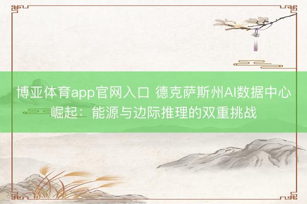 博亚体育app官网入口 德克萨斯州AI数据中心崛起：能源与边际推理的双重挑战
