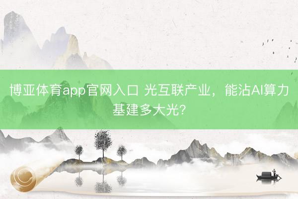 博亚体育app官网入口 光互联产业，能沾AI算力基建多大光？