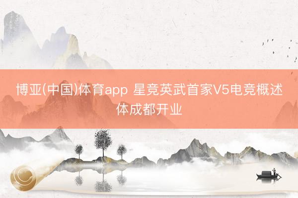 博亚(中国)体育app 星竞英武首家V5电竞概述体成都开业