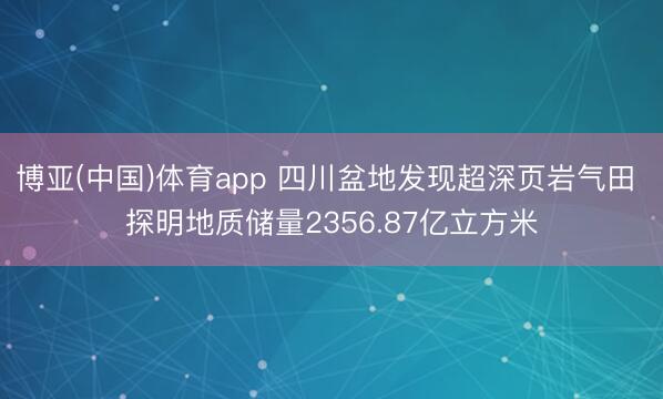 博亚(中国)体育app 四川盆地发现超深页岩气田 探明地质储量2356.87亿立方米