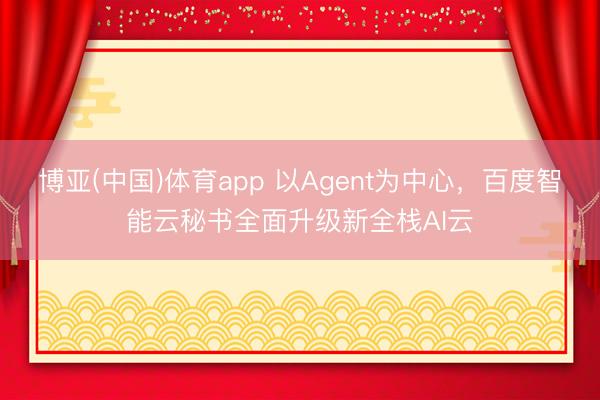 博亚(中国)体育app 以Agent为中心，百度智能云秘书全面升级新全栈AI云