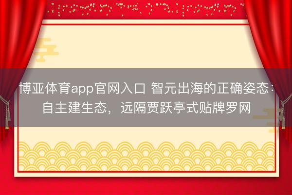 博亚体育app官网入口 智元出海的正确姿态：自主建生态，远隔贾跃亭式贴牌罗网