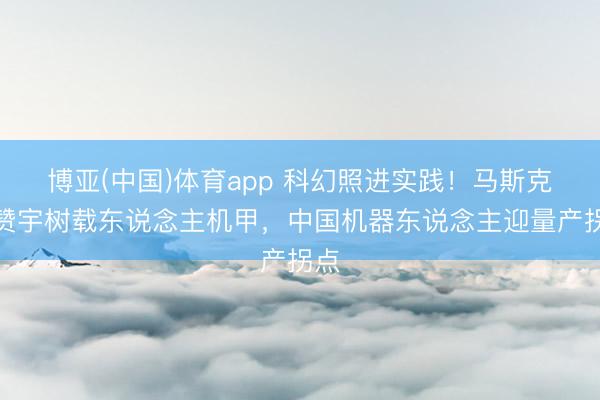 博亚(中国)体育app 科幻照进实践！马斯克点赞宇树载东说念主机甲，中国机器东说念主迎量产拐点