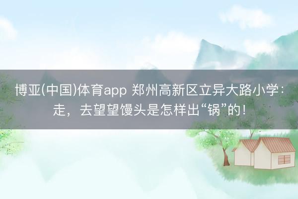 博亚(中国)体育app 郑州高新区立异大路小学：走，去望望馒头是怎样出“锅”的！