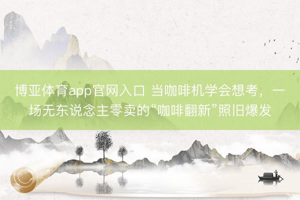 博亚体育app官网入口 当咖啡机学会想考，一场无东说念主零卖的“咖啡翻新”照旧爆发
