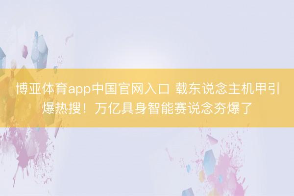 博亚体育app中国官网入口 载东说念主机甲引爆热搜！万亿具身智能赛说念夯爆了