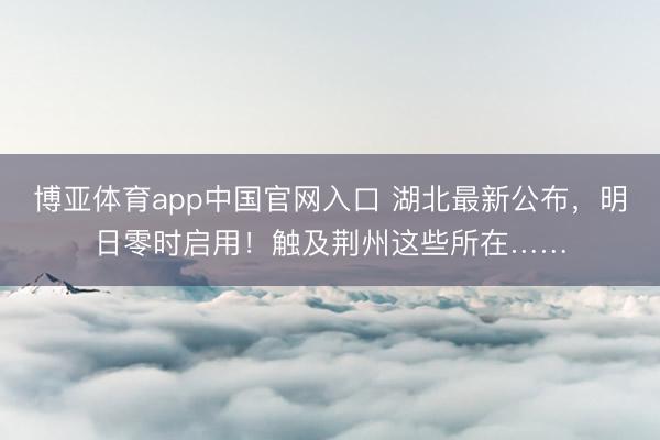 博亚体育app中国官网入口 湖北最新公布，明日零时启用！触及荆州这些所在……