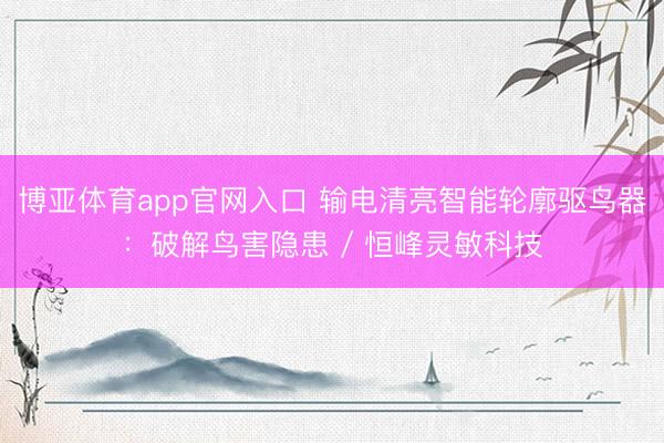 博亚体育app官网入口 输电清亮智能轮廓驱鸟器：破解鸟害隐患 / 恒峰灵敏科技