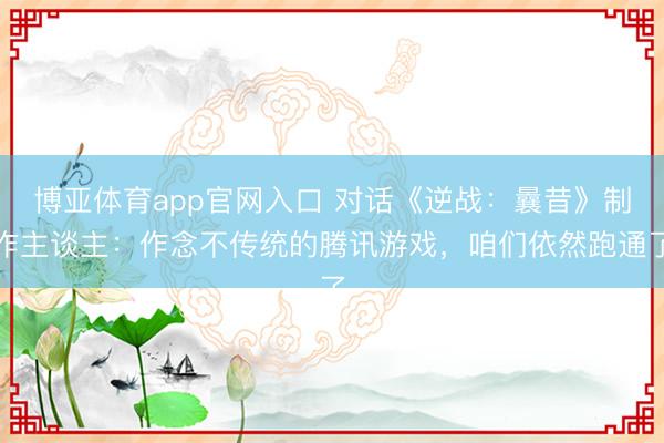 博亚体育app官网入口 对话《逆战：曩昔》制作主谈主：作念不传统的腾讯游戏，咱们依然跑通了