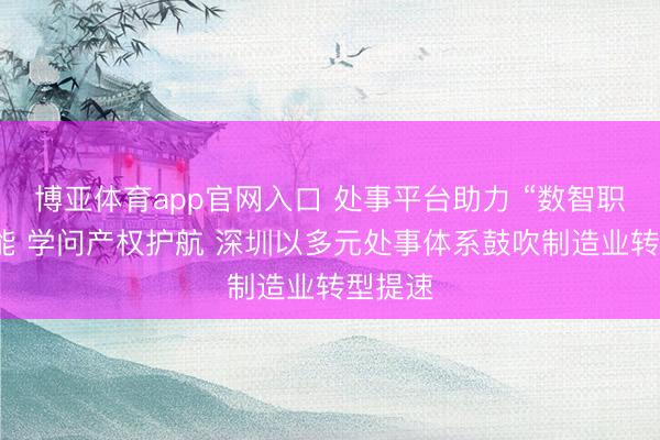 博亚体育app官网入口 处事平台助力 “数智职工”赋能 学问产权护航 深圳以多元处事体系鼓吹制造业转型提速