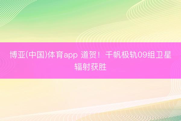 博亚(中国)体育app 道贺！千帆极轨09组卫星辐射获胜