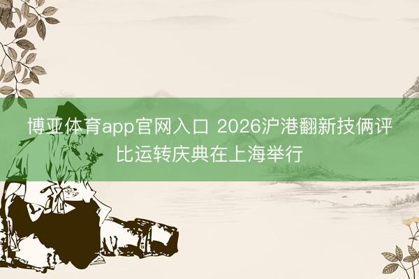 博亚体育app官网入口 2026沪港翻新技俩评比运转庆典在上海举行