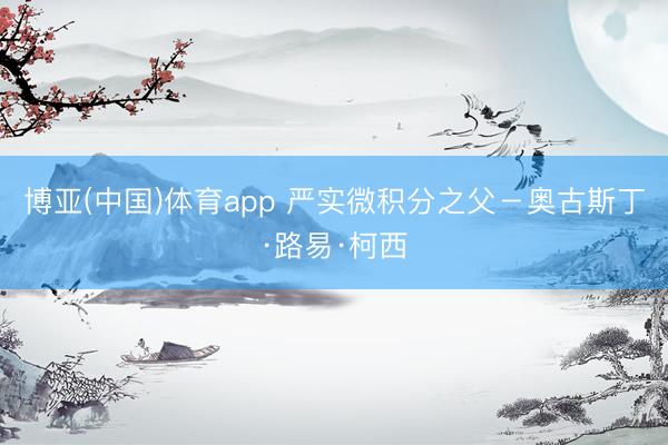 博亚(中国)体育app 严实微积分之父－奥古斯丁·路易·柯西