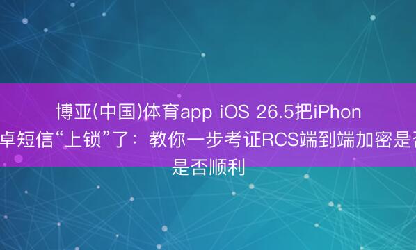 博亚(中国)体育app iOS 26.5把iPhone和安卓短信“上锁”了:教你一步考证RCS端到端加密是否顺利