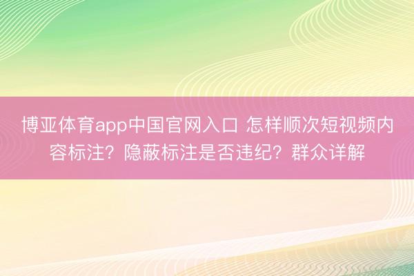 博亚体育app中国官网入口 怎样顺次短视频内容标注？隐蔽标注是否违纪？群众详解