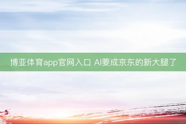 博亚体育app官网入口 AI要成京东的新大腿了
