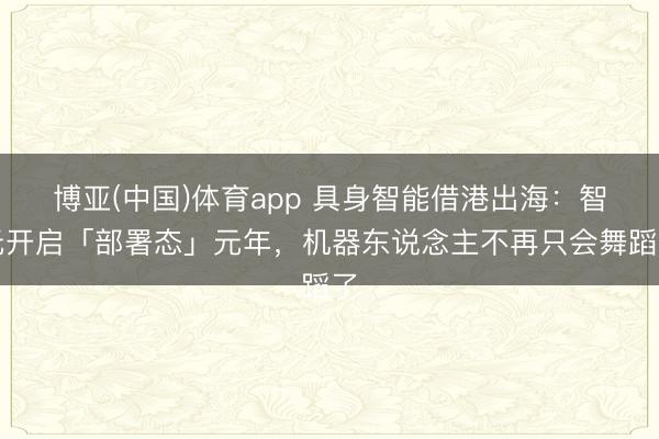 博亚(中国)体育app 具身智能借港出海:智元开启「部署态」元年,机器东说念主不再只会舞蹈了