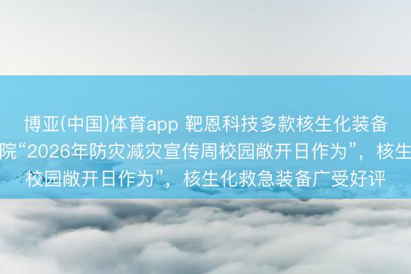 博亚(中国)体育app 靶恩科技多款核生化装备亮相中国消防赞成学院“2026年防灾减灾宣传周校园敞开日作为”，核生化救急装备广受好评