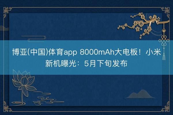 博亚(中国)体育app 8000mAh大电板！小米新机曝光：5月下旬发布