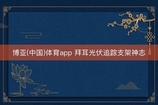 博亚(中国)体育app 拜耳光伏追踪支架神志