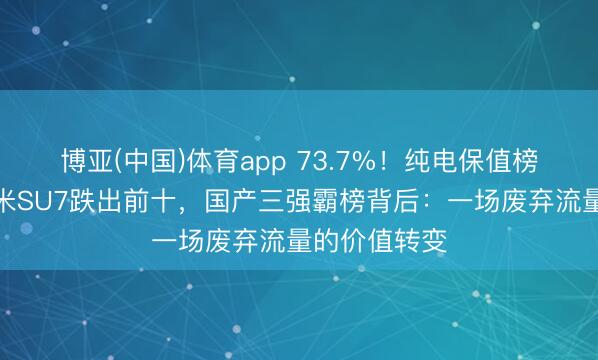 博亚(中国)体育app 73.7%！纯电保值榜遭洗牌：小米SU7跌出前十，国产三强霸榜背后：一场废弃流量的价值转变