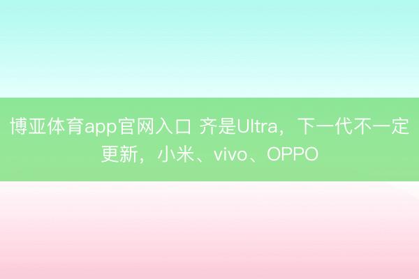 博亚体育app官网入口 齐是Ultra，下一代不一定更新，小米、vivo、OPPO