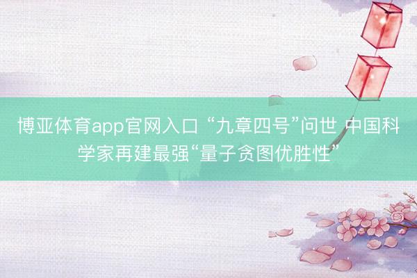 博亚体育app官网入口 “九章四号”问世 中国科学家再建最强“量子贪图优胜性”