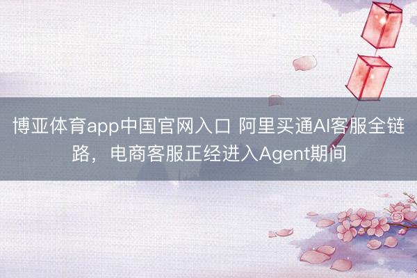 博亚体育app中国官网入口 阿里买通AI客服全链路，电商客服正经进入Agent期间