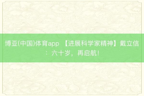 博亚(中国)体育app 【进展科学家精神】戴立信：六十岁，再启航！