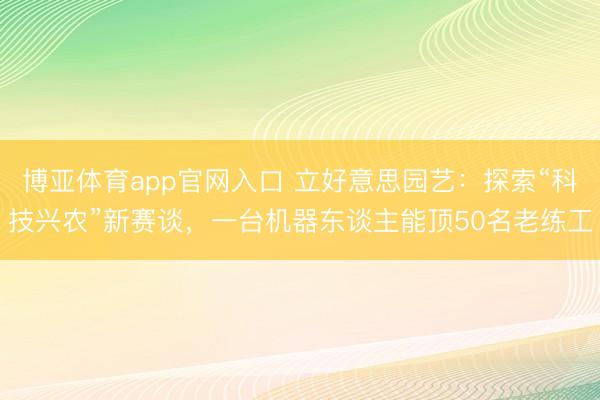 博亚体育app官网入口 立好意思园艺：探索“科技兴农”新赛谈，一台机器东谈主能顶50名老练工