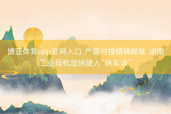 博亚体育app官网入口 产需对接精确赋能 湖南工业母机加快驶入“快车谈”