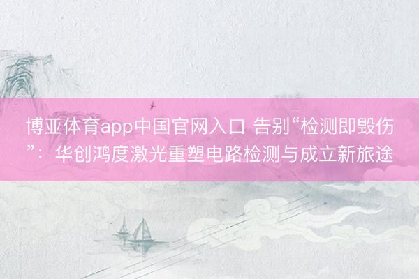 博亚体育app中国官网入口 告别“检测即毁伤”：华创鸿度激光重塑电路检测与成立新旅途