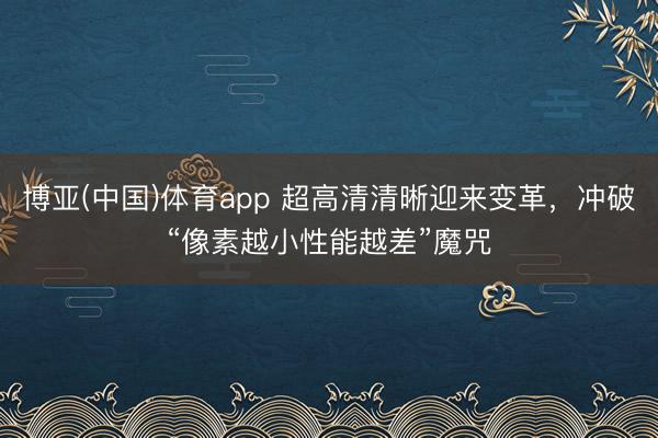 博亚(中国)体育app 超高清清晰迎来变革，冲破“像素越小性能越差”魔咒
