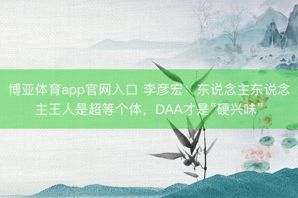 博亚体育app官网入口 李彦宏：东说念主东说念主王人是超等个体，DAA才是“硬兴味”