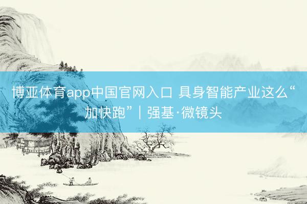 博亚体育app中国官网入口 具身智能产业这么“加快跑”｜强基·微镜头