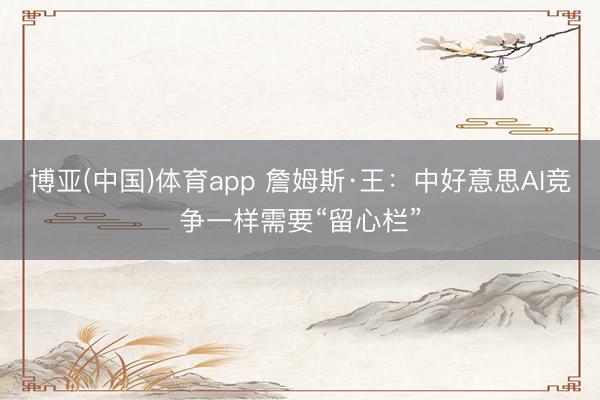 博亚(中国)体育app 詹姆斯·王：中好意思AI竞争一样需要“留心栏”