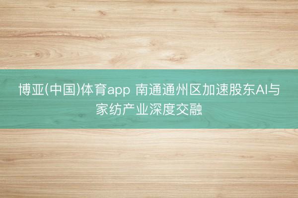 博亚(中国)体育app 南通通州区加速股东AI与家纺产业深度交融