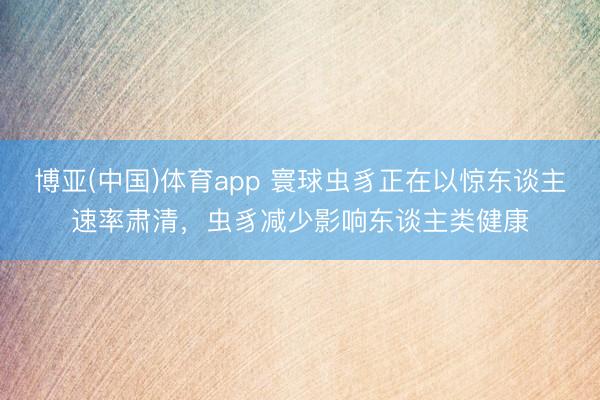 博亚(中国)体育app 寰球虫豸正在以惊东谈主速率肃清，虫豸减少影响东谈主类健康