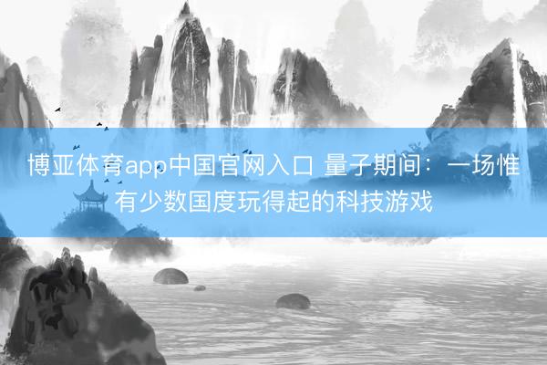 博亚体育app中国官网入口 量子期间：一场惟有少数国度玩得起的科技游戏