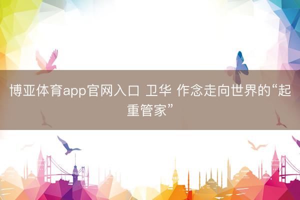 博亚体育app官网入口 卫华 作念走向世界的“起重管家”