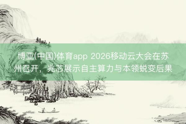 博亚(中国)体育app 2026移动云大会在苏州召开，兆芯展示自主算力与本领蜕变后果