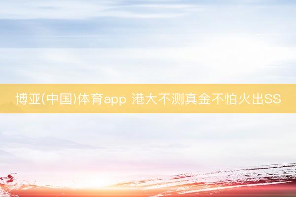 博亚(中国)体育app 港大不测真金不怕火出SS