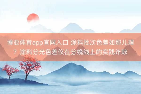 博亚体育app官网入口 涂料批次色差如那儿理？涂料分光色差仪在分娩线上的实践诈欺