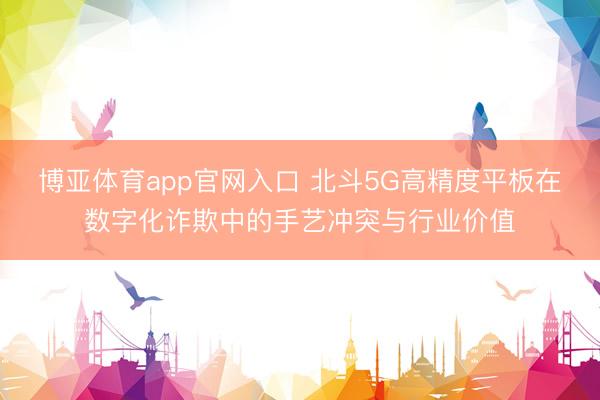 博亚体育app官网入口 北斗5G高精度平板在数字化诈欺中的手艺冲突与行业价值