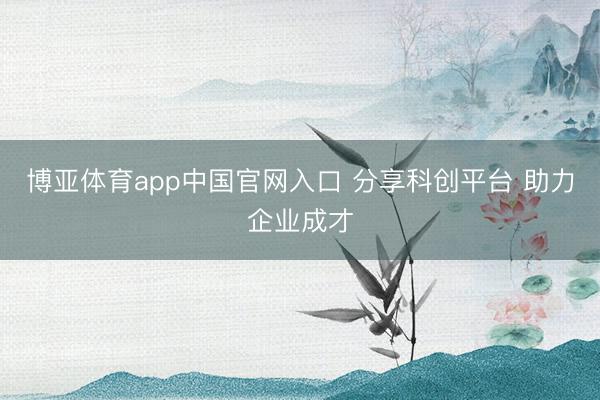 博亚体育app中国官网入口 分享科创平台 助力企业成才