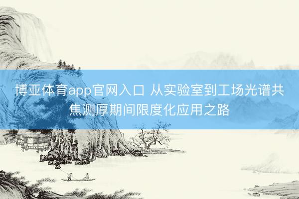博亚体育app官网入口 从实验室到工场光谱共焦测厚期间限度化应用之路