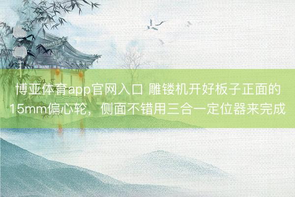 博亚体育app官网入口 雕镂机开好板子正面的15mm偏心轮，侧面不错用三合一定位器来完成