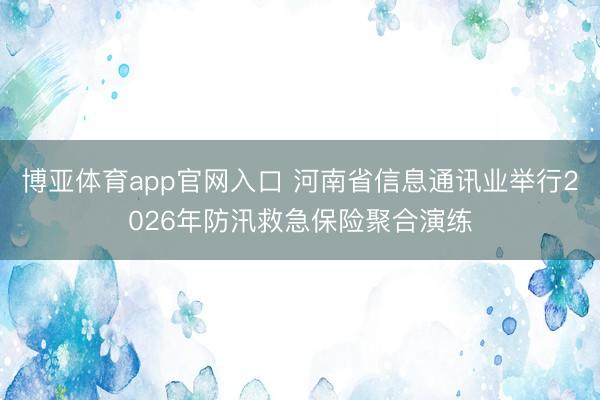 博亚体育app官网入口 河南省信息通讯业举行2026年防汛救急保险聚合演练