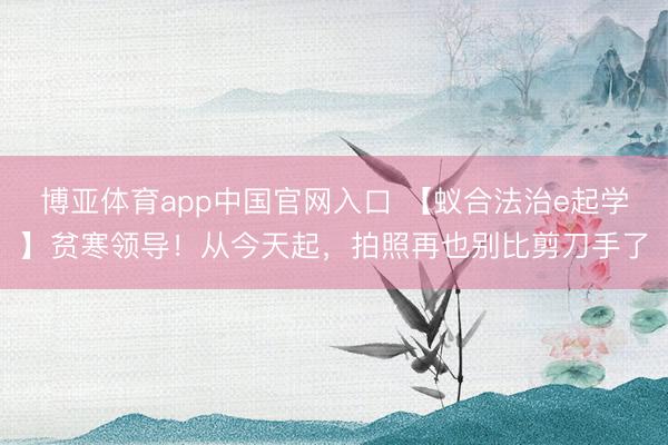 博亚体育app中国官网入口 【蚁合法治e起学】贫寒领导！从今天起，拍照再也别比剪刀手了